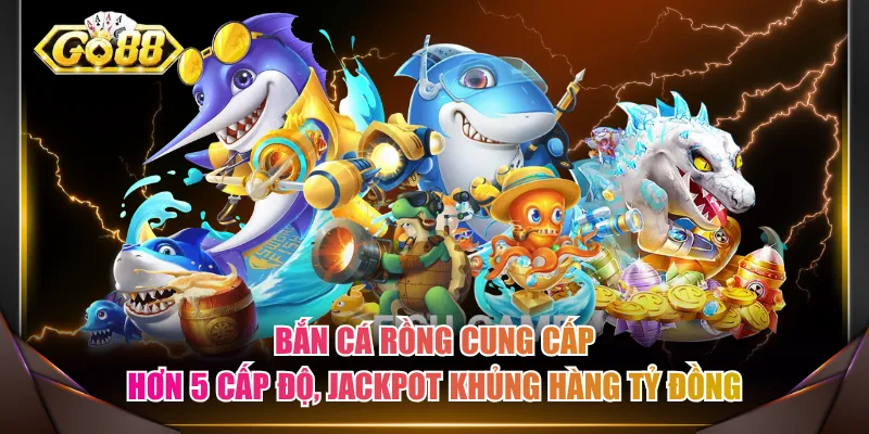 Bắn Cá Rồng cung cấp hơn 5 cấp độ, Jackpot khủng hàng tỷ đồng