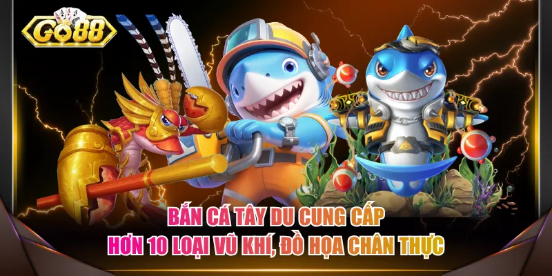 Bắn cá Tây Du cung cấp hơn 10 loại vũ khí, đồ họa chân thực